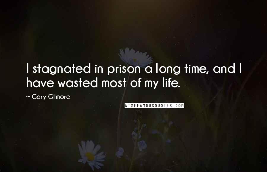 Gary Gilmore Quotes: I stagnated in prison a long time, and I have wasted most of my life.