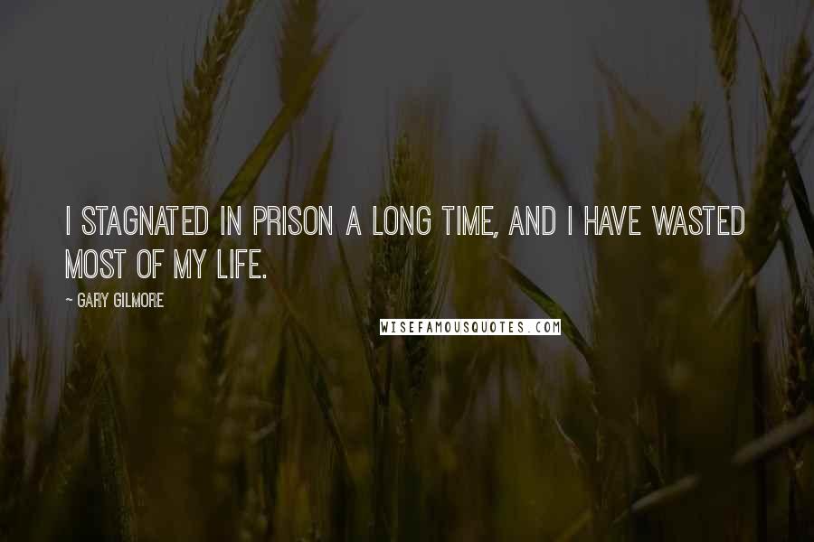 Gary Gilmore Quotes: I stagnated in prison a long time, and I have wasted most of my life.