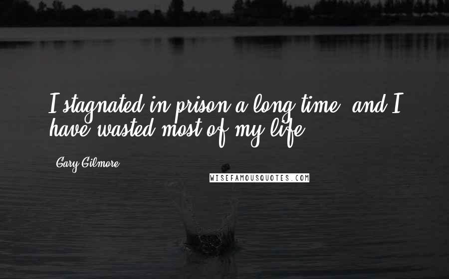 Gary Gilmore Quotes: I stagnated in prison a long time, and I have wasted most of my life.