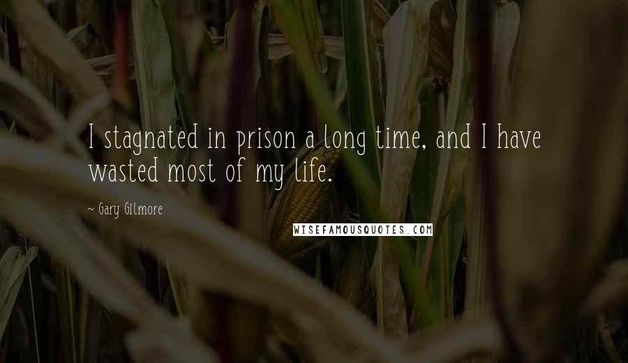 Gary Gilmore Quotes: I stagnated in prison a long time, and I have wasted most of my life.