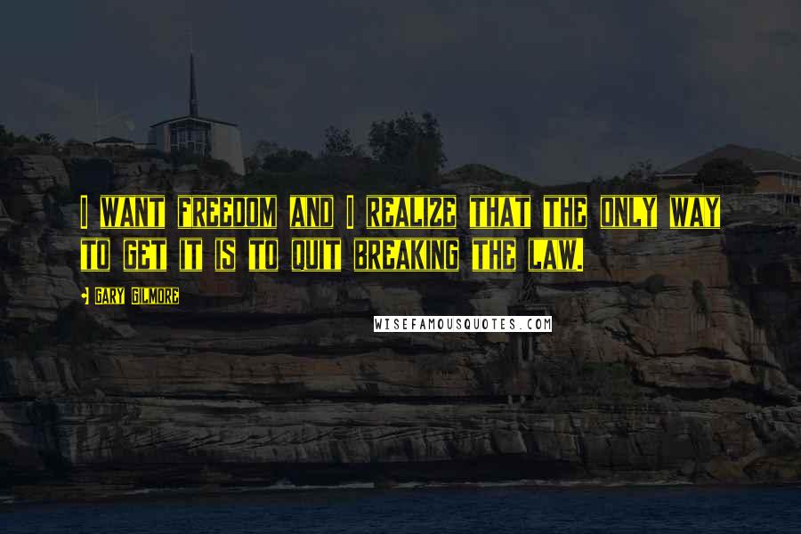 Gary Gilmore Quotes: I want freedom and I realize that the only way to get it is to quit breaking the law.