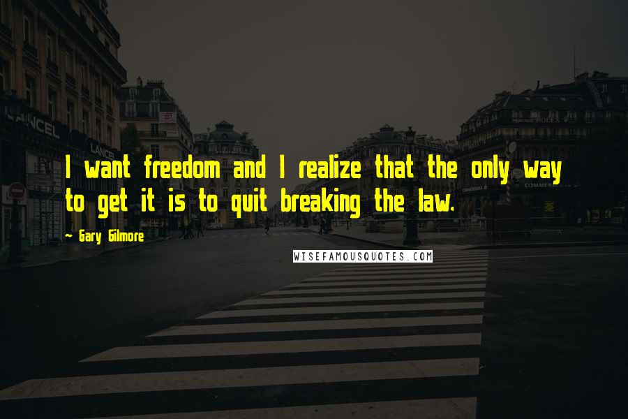 Gary Gilmore Quotes: I want freedom and I realize that the only way to get it is to quit breaking the law.