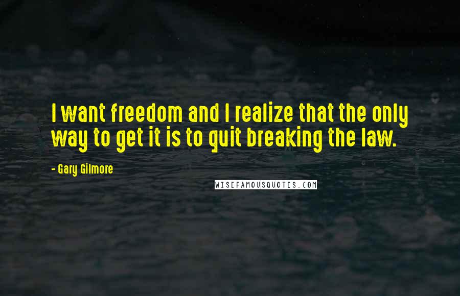 Gary Gilmore Quotes: I want freedom and I realize that the only way to get it is to quit breaking the law.