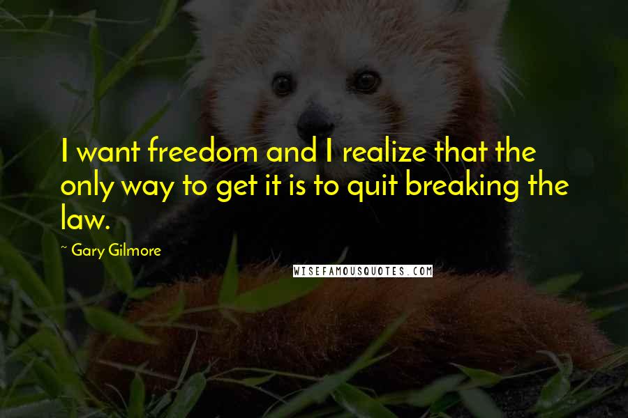 Gary Gilmore Quotes: I want freedom and I realize that the only way to get it is to quit breaking the law.