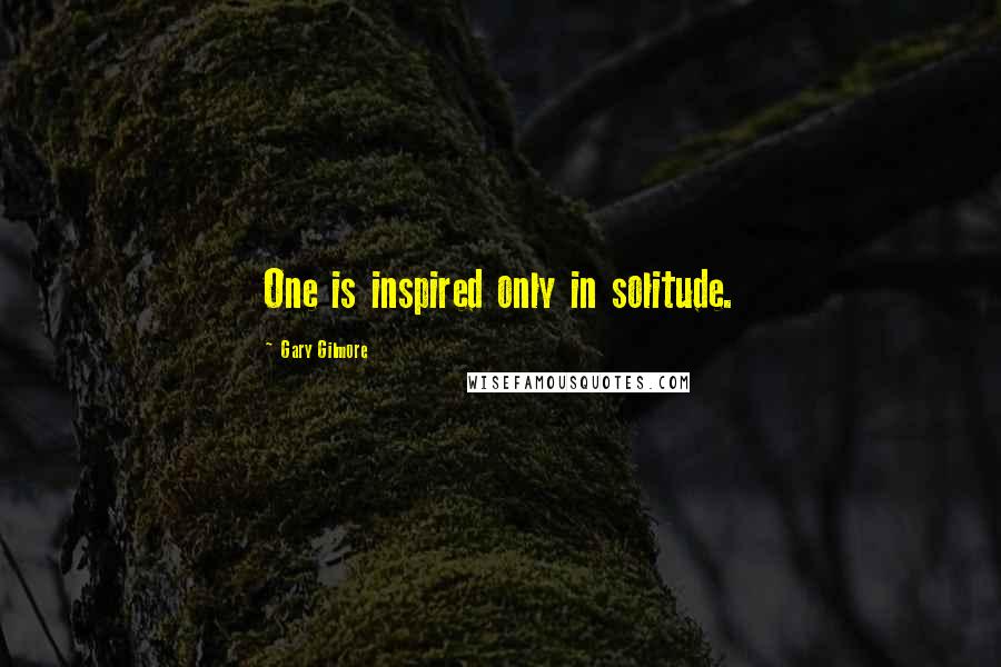 Gary Gilmore Quotes: One is inspired only in solitude.