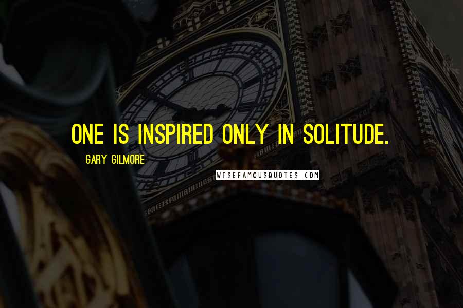Gary Gilmore Quotes: One is inspired only in solitude.