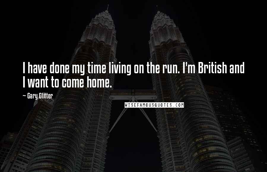 Gary Glitter Quotes: I have done my time living on the run. I'm British and I want to come home.