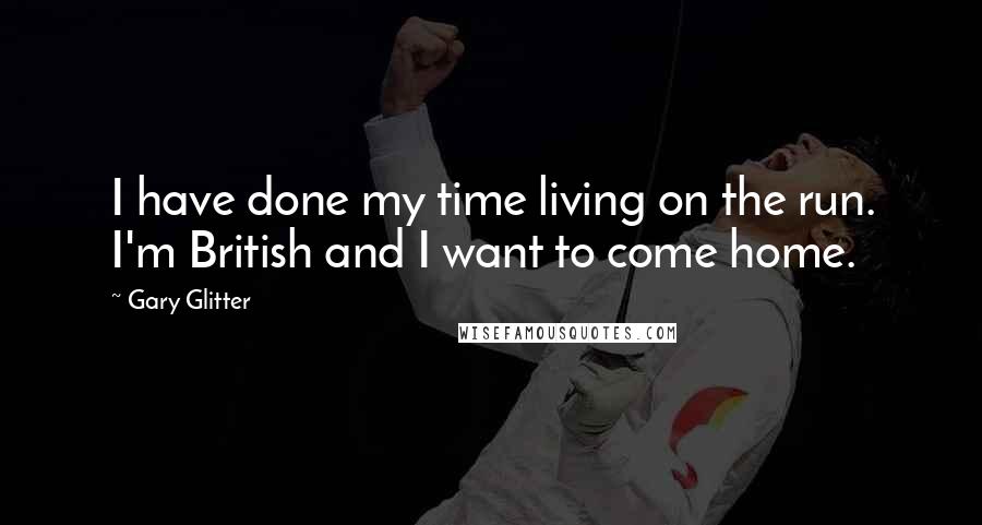 Gary Glitter Quotes: I have done my time living on the run. I'm British and I want to come home.