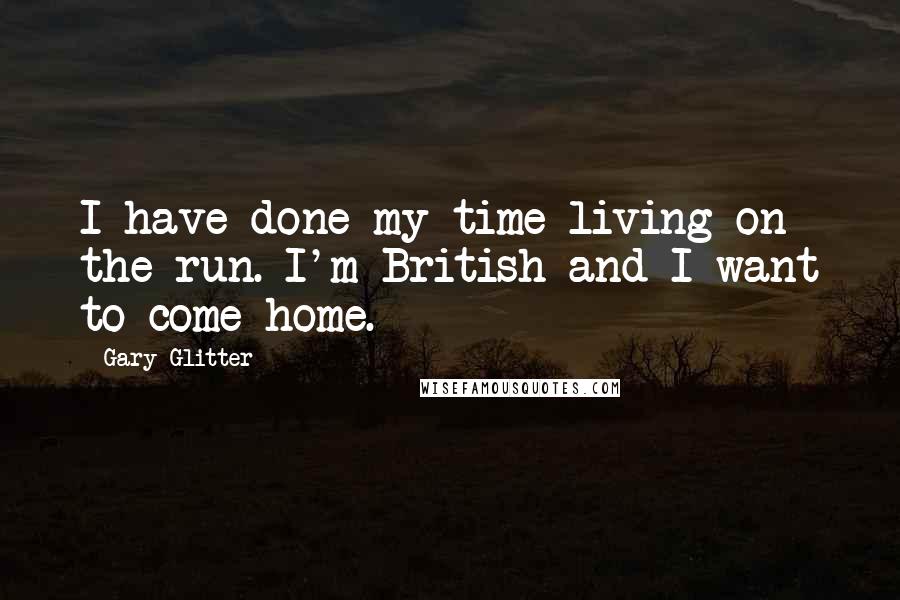 Gary Glitter Quotes: I have done my time living on the run. I'm British and I want to come home.