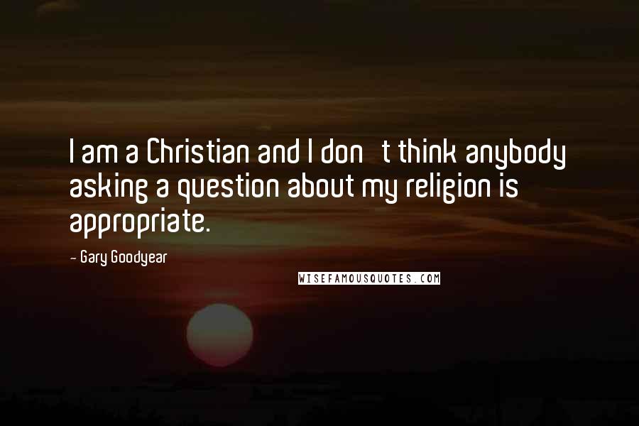 Gary Goodyear Quotes: I am a Christian and I don't think anybody asking a question about my religion is appropriate.