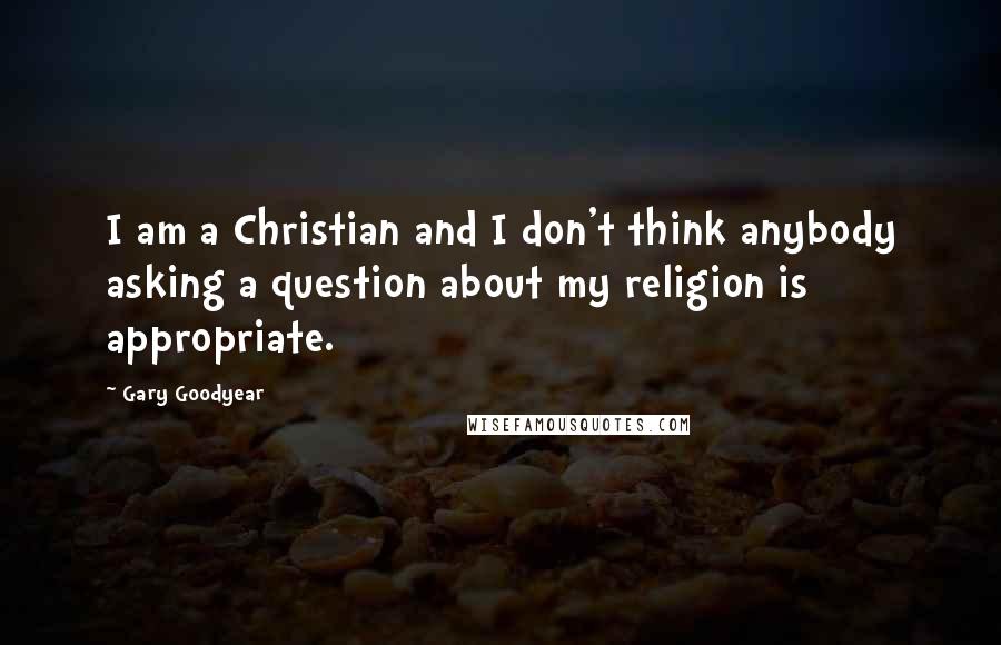 Gary Goodyear Quotes: I am a Christian and I don't think anybody asking a question about my religion is appropriate.