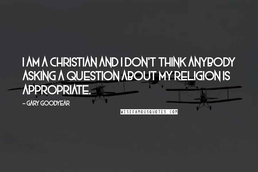 Gary Goodyear Quotes: I am a Christian and I don't think anybody asking a question about my religion is appropriate.