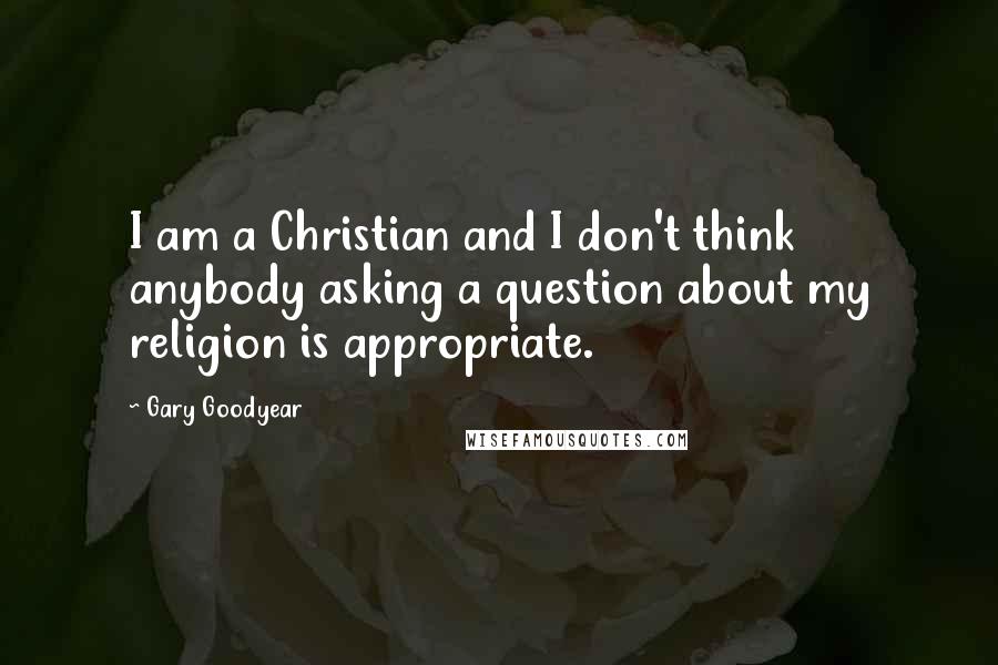 Gary Goodyear Quotes: I am a Christian and I don't think anybody asking a question about my religion is appropriate.