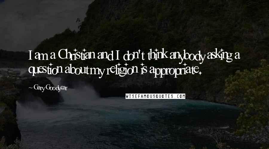 Gary Goodyear Quotes: I am a Christian and I don't think anybody asking a question about my religion is appropriate.