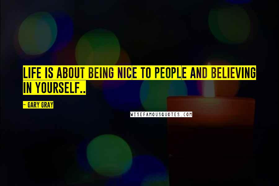 Gary Gray Quotes: Life is about being nice to people and believing in yourself..