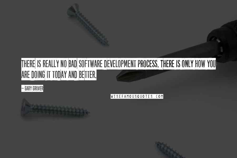 Gary Gruver Quotes: There is really no bad software development process. There is only how you are doing it today and better.