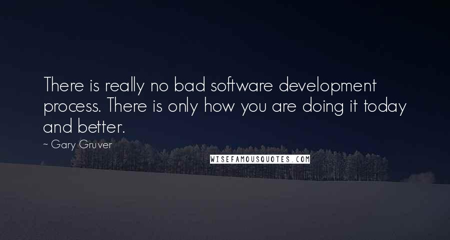 Gary Gruver Quotes: There is really no bad software development process. There is only how you are doing it today and better.