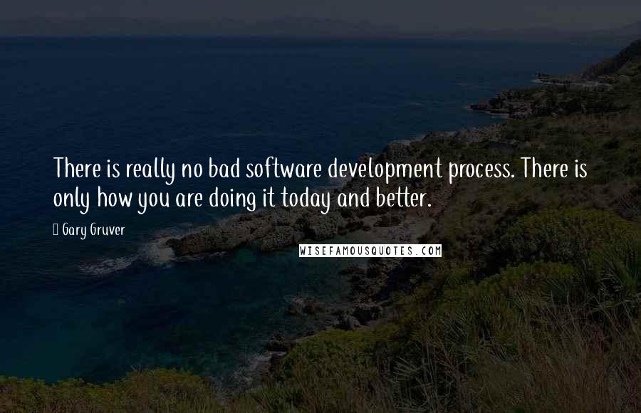 Gary Gruver Quotes: There is really no bad software development process. There is only how you are doing it today and better.