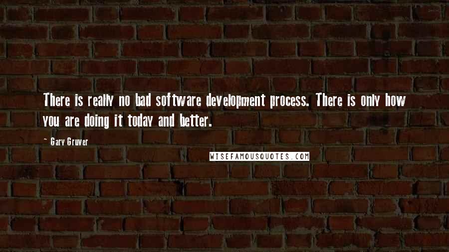 Gary Gruver Quotes: There is really no bad software development process. There is only how you are doing it today and better.