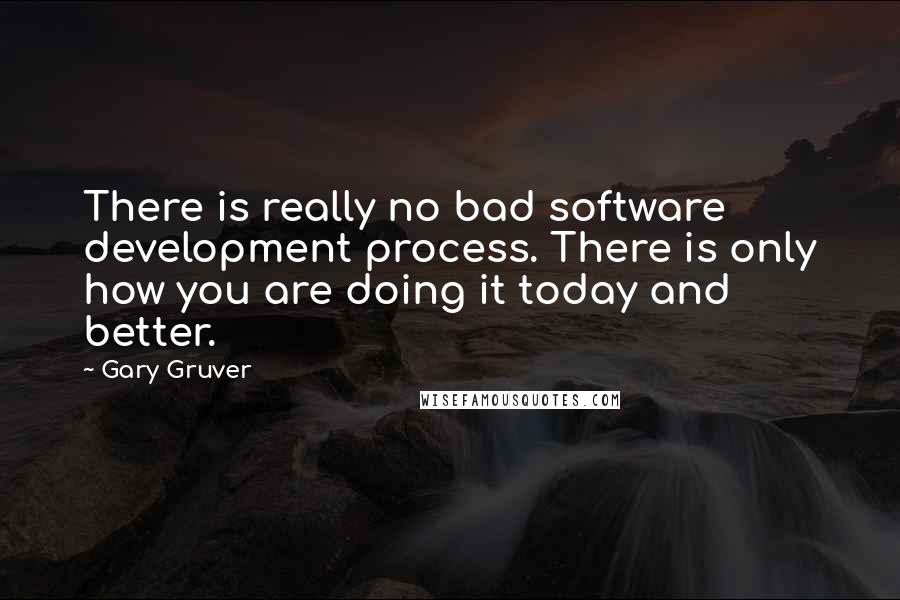 Gary Gruver Quotes: There is really no bad software development process. There is only how you are doing it today and better.