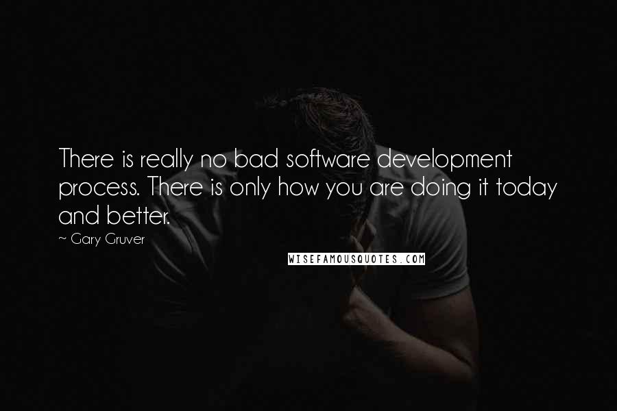 Gary Gruver Quotes: There is really no bad software development process. There is only how you are doing it today and better.