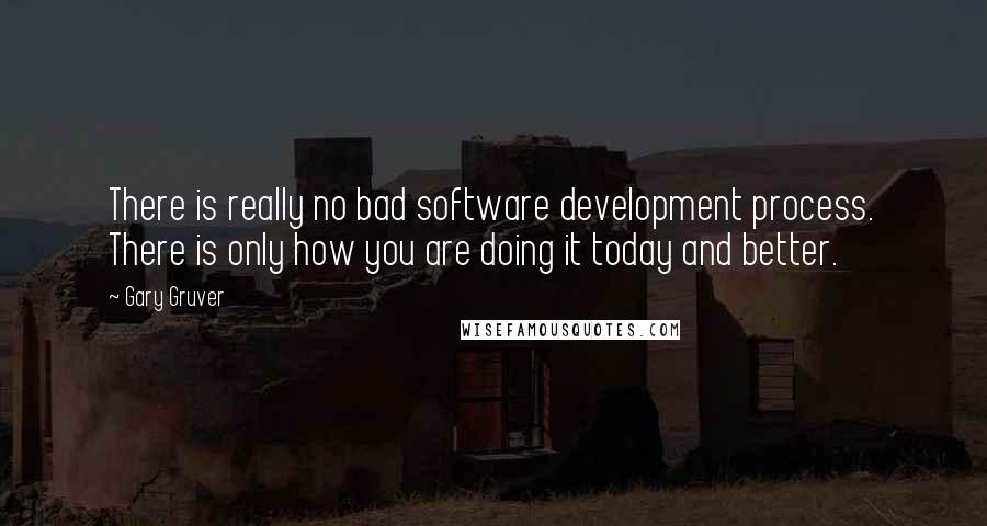 Gary Gruver Quotes: There is really no bad software development process. There is only how you are doing it today and better.