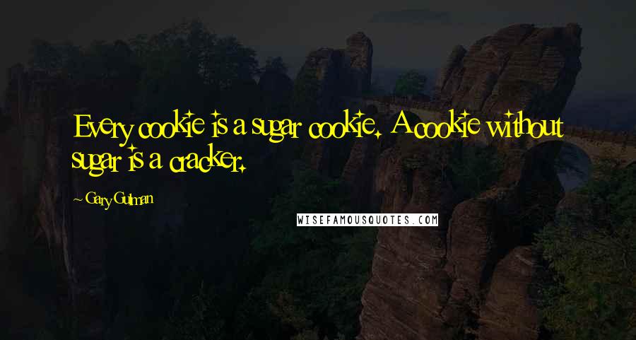 Gary Gulman Quotes: Every cookie is a sugar cookie. A cookie without sugar is a cracker.