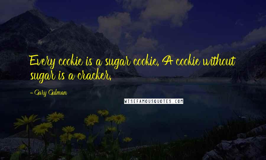 Gary Gulman Quotes: Every cookie is a sugar cookie. A cookie without sugar is a cracker.