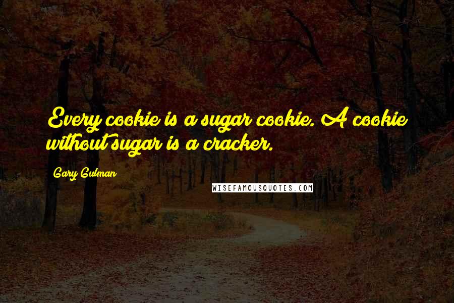 Gary Gulman Quotes: Every cookie is a sugar cookie. A cookie without sugar is a cracker.