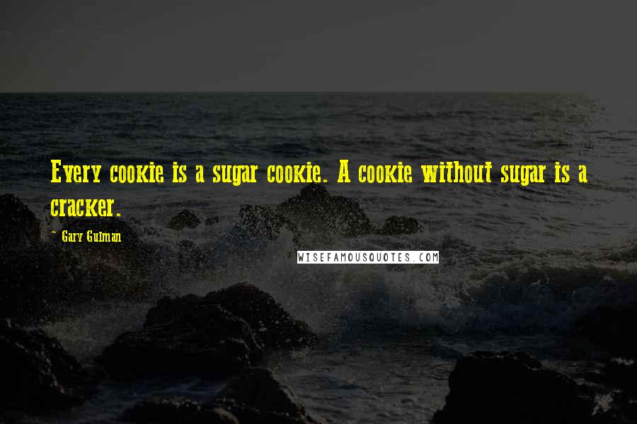 Gary Gulman Quotes: Every cookie is a sugar cookie. A cookie without sugar is a cracker.