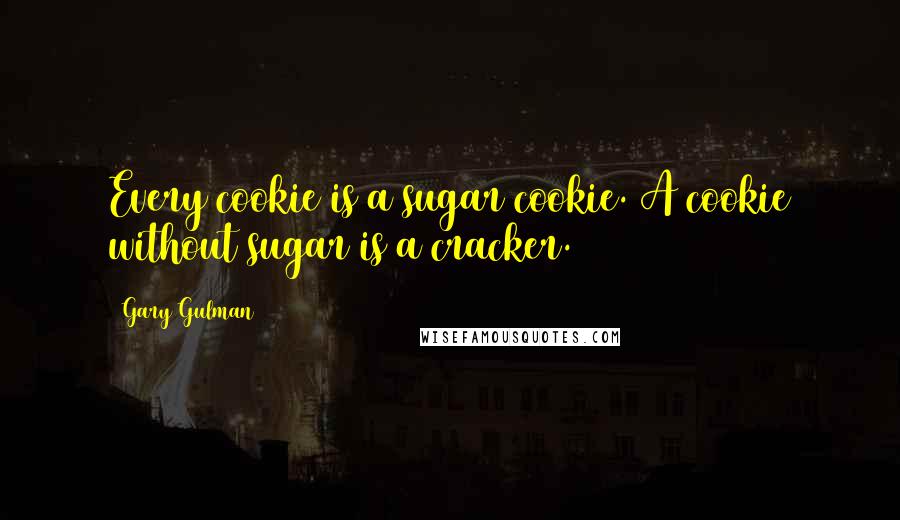 Gary Gulman Quotes: Every cookie is a sugar cookie. A cookie without sugar is a cracker.