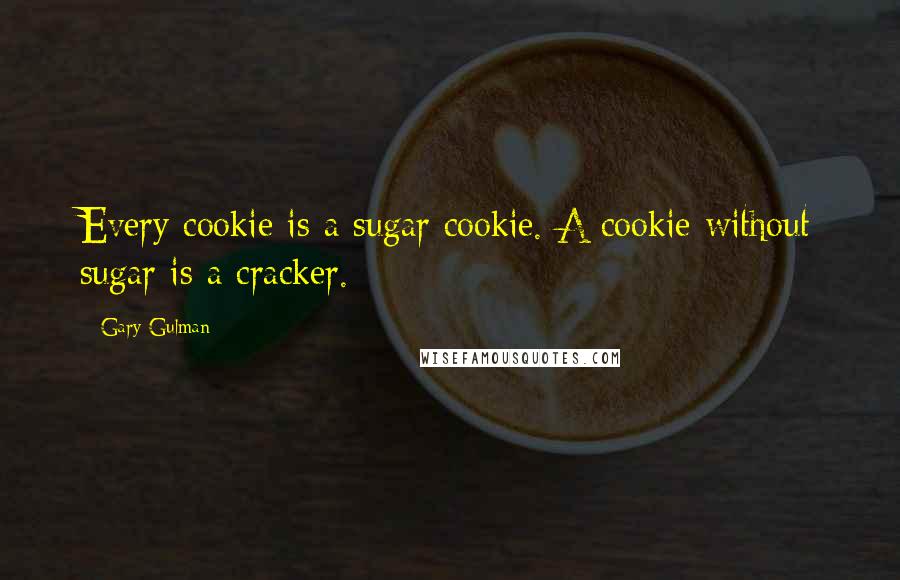 Gary Gulman Quotes: Every cookie is a sugar cookie. A cookie without sugar is a cracker.