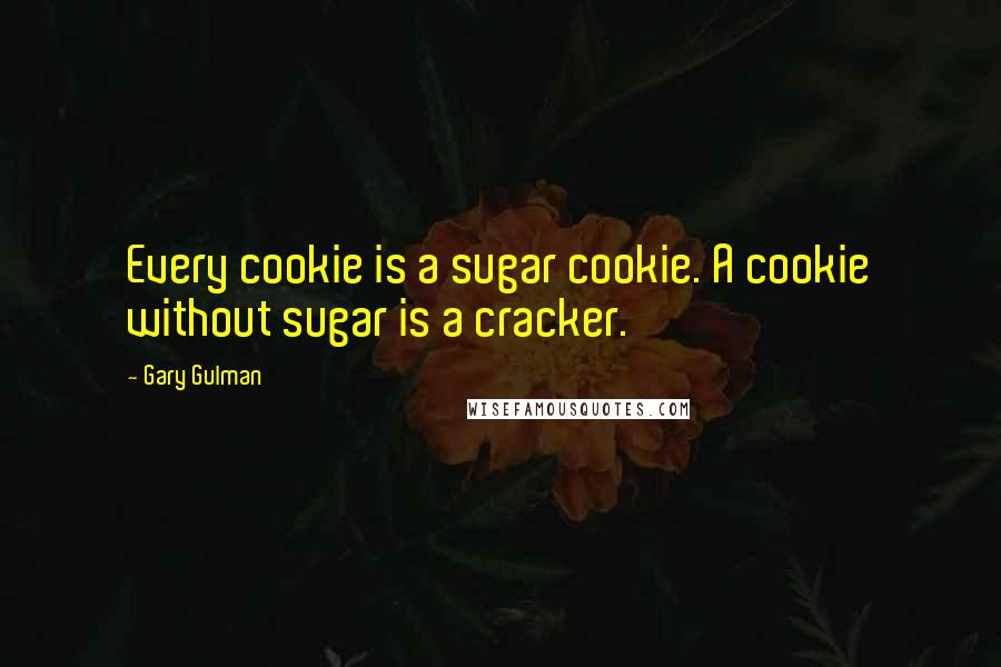 Gary Gulman Quotes: Every cookie is a sugar cookie. A cookie without sugar is a cracker.