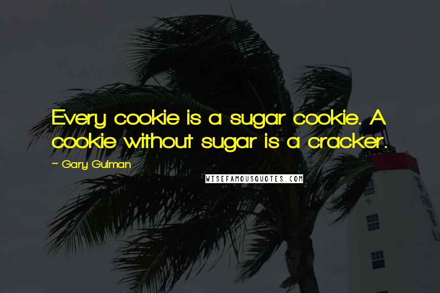 Gary Gulman Quotes: Every cookie is a sugar cookie. A cookie without sugar is a cracker.