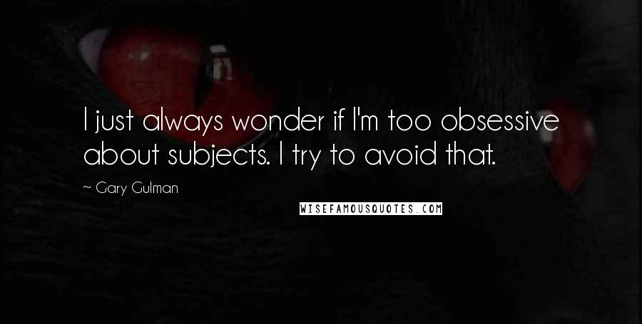 Gary Gulman Quotes: I just always wonder if I'm too obsessive about subjects. I try to avoid that.