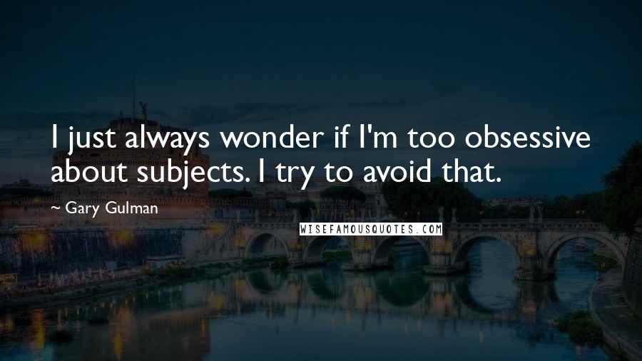 Gary Gulman Quotes: I just always wonder if I'm too obsessive about subjects. I try to avoid that.