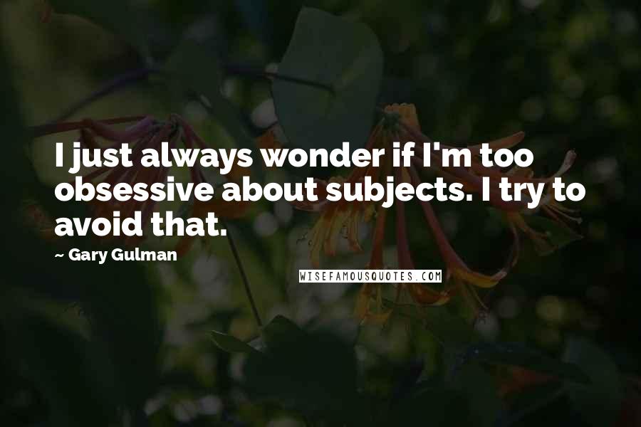 Gary Gulman Quotes: I just always wonder if I'm too obsessive about subjects. I try to avoid that.