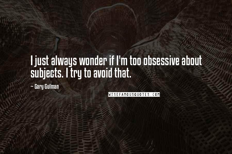 Gary Gulman Quotes: I just always wonder if I'm too obsessive about subjects. I try to avoid that.