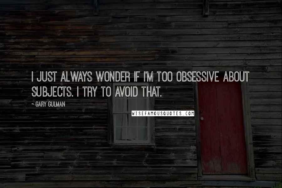 Gary Gulman Quotes: I just always wonder if I'm too obsessive about subjects. I try to avoid that.