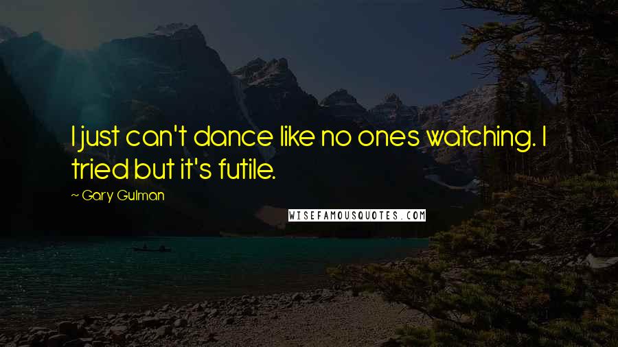 Gary Gulman Quotes: I just can't dance like no ones watching. I tried but it's futile.