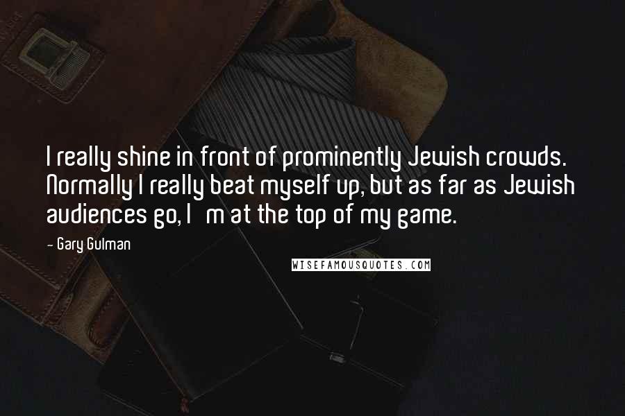 Gary Gulman Quotes: I really shine in front of prominently Jewish crowds. Normally I really beat myself up, but as far as Jewish audiences go, I'm at the top of my game.