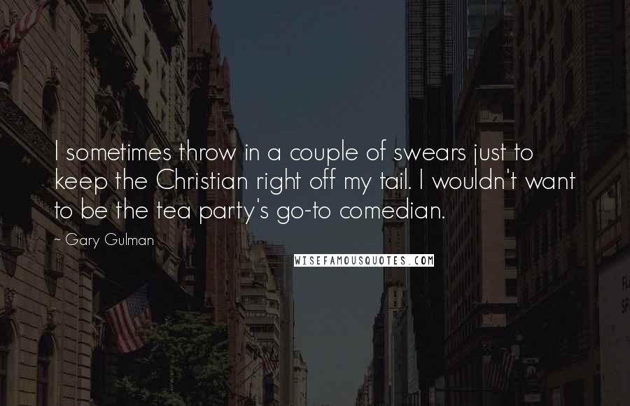 Gary Gulman Quotes: I sometimes throw in a couple of swears just to keep the Christian right off my tail. I wouldn't want to be the tea party's go-to comedian.