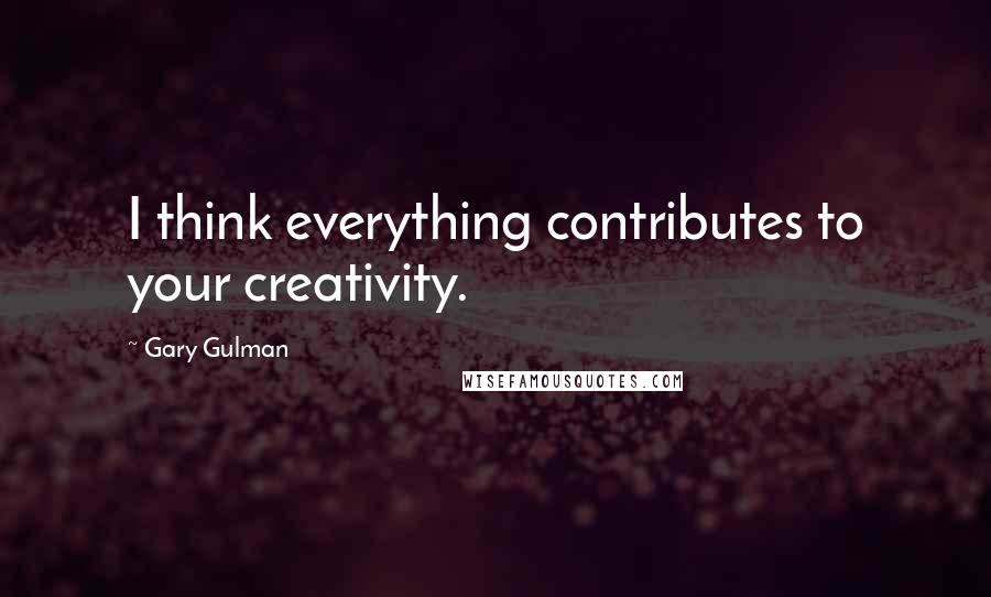 Gary Gulman Quotes: I think everything contributes to your creativity.