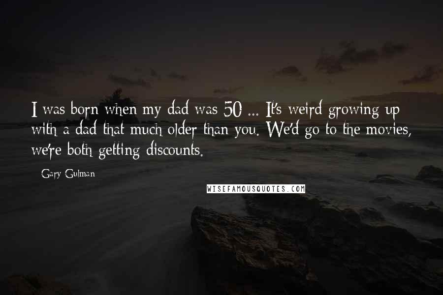 Gary Gulman Quotes: I was born when my dad was 50 ... It's weird growing up with a dad that much older than you. We'd go to the movies, we're both getting discounts.