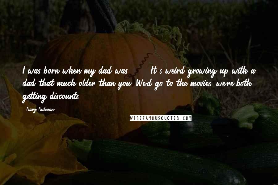 Gary Gulman Quotes: I was born when my dad was 50 ... It's weird growing up with a dad that much older than you. We'd go to the movies, we're both getting discounts.