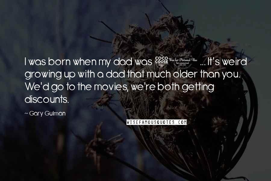 Gary Gulman Quotes: I was born when my dad was 50 ... It's weird growing up with a dad that much older than you. We'd go to the movies, we're both getting discounts.