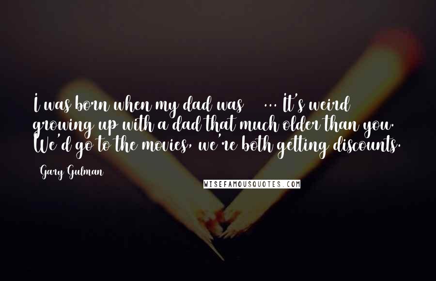 Gary Gulman Quotes: I was born when my dad was 50 ... It's weird growing up with a dad that much older than you. We'd go to the movies, we're both getting discounts.