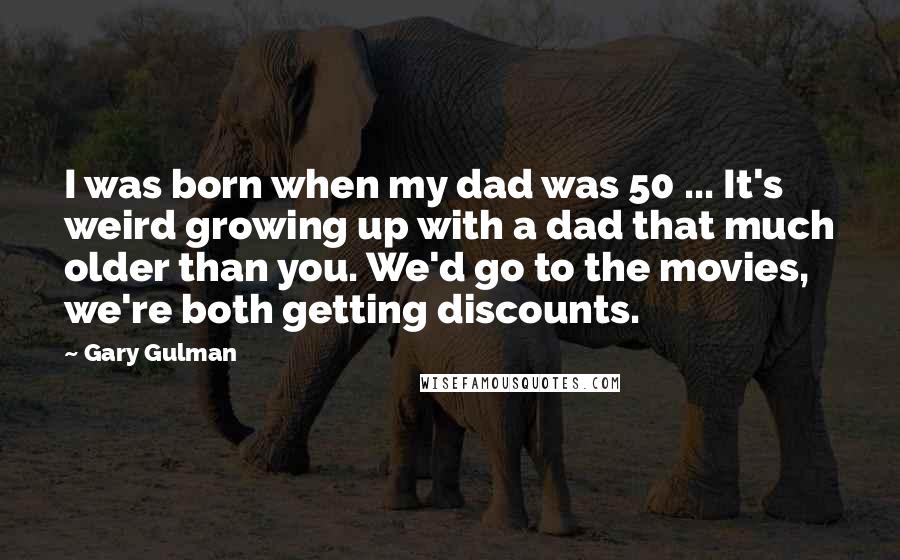 Gary Gulman Quotes: I was born when my dad was 50 ... It's weird growing up with a dad that much older than you. We'd go to the movies, we're both getting discounts.