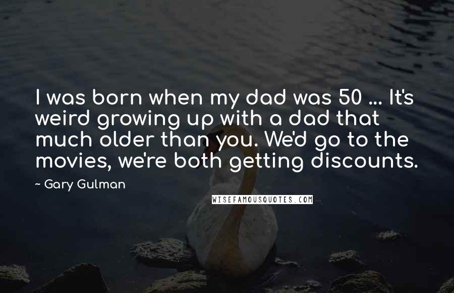 Gary Gulman Quotes: I was born when my dad was 50 ... It's weird growing up with a dad that much older than you. We'd go to the movies, we're both getting discounts.