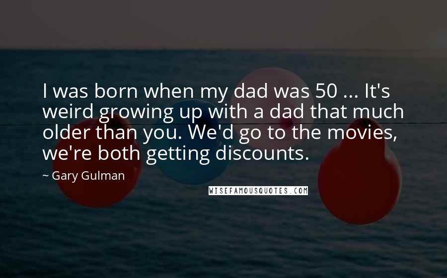 Gary Gulman Quotes: I was born when my dad was 50 ... It's weird growing up with a dad that much older than you. We'd go to the movies, we're both getting discounts.